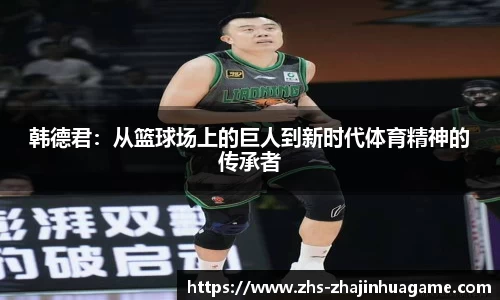 韩德君：从篮球场上的巨人到新时代体育精神的传承者