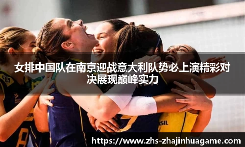 女排中国队在南京迎战意大利队势必上演精彩对决展现巅峰实力