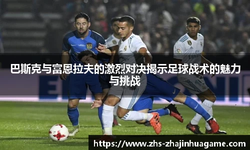 巴斯克与富恩拉夫的激烈对决揭示足球战术的魅力与挑战