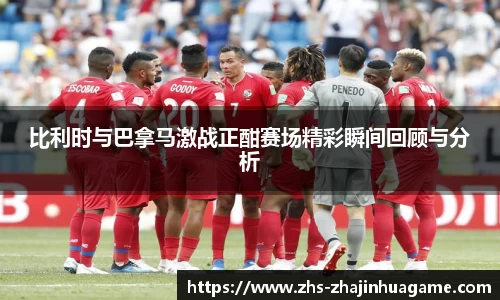比利时与巴拿马激战正酣赛场精彩瞬间回顾与分析