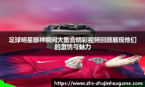 足球明星眼神瞬间大集合精彩视频回顾展现他们的激情与魅力