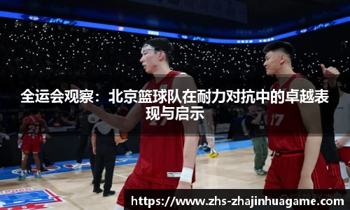 全运会观察：北京篮球队在耐力对抗中的卓越表现与启示