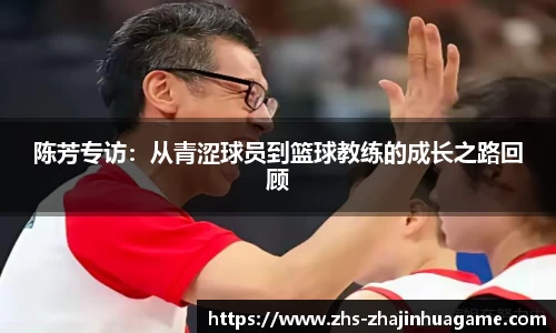 陈芳专访:从青涩球员到篮球教练的成长之路回顾